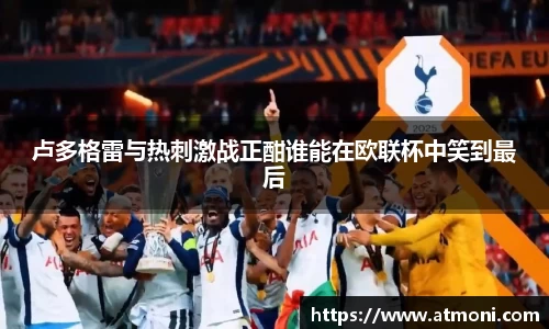 卢多格雷与热刺激战正酣谁能在欧联杯中笑到最后