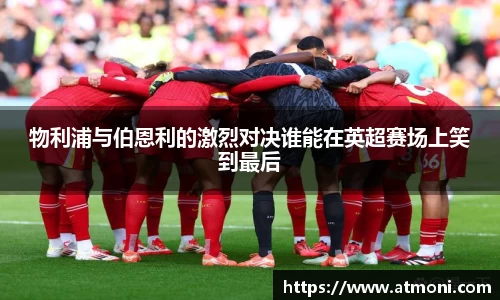 三亿体育物利浦与伯恩利的激烈对决谁能在英超赛场上笑到最后