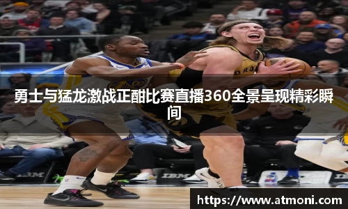 三亿体育勇士与猛龙激战正酣比赛直播360全景呈现精彩瞬间