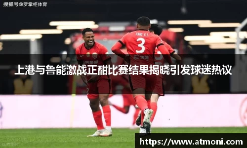 三亿体育上港与鲁能激战正酣比赛结果揭晓引发球迷热议